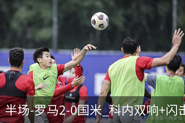 半场-罗马2-0国米 科内双响+闪击比塞克失单刀巴斯托尼中柱
