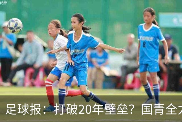 足球报：打破20年壁垒？国青全力冲击世青赛！