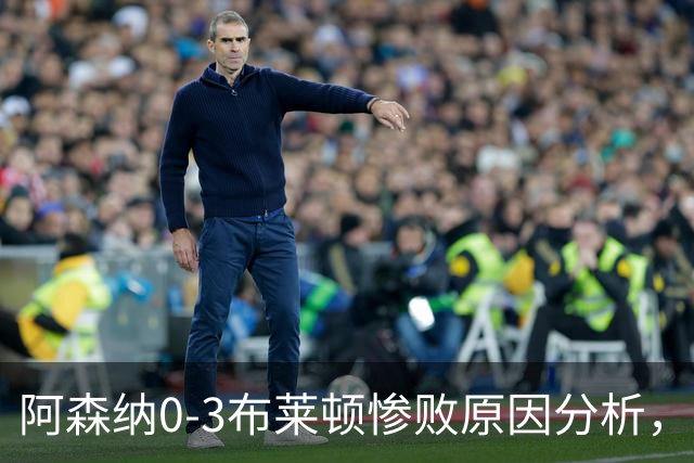 阿森纳0‑3布莱顿惨败原因分析，连胜掺水分，主帅应变无力